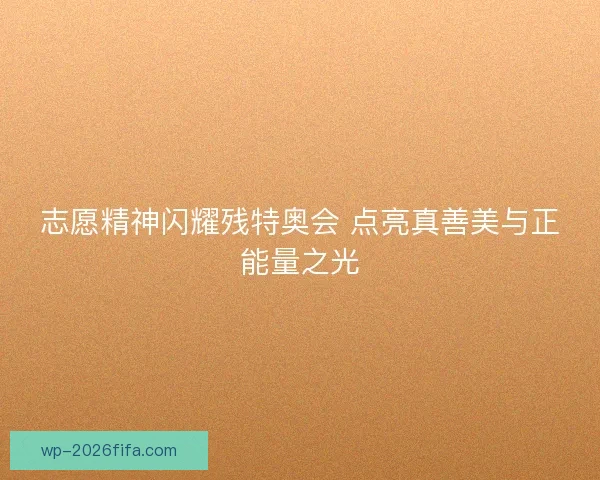 志愿精神闪耀残特奥会 点亮真善美与正能量之光