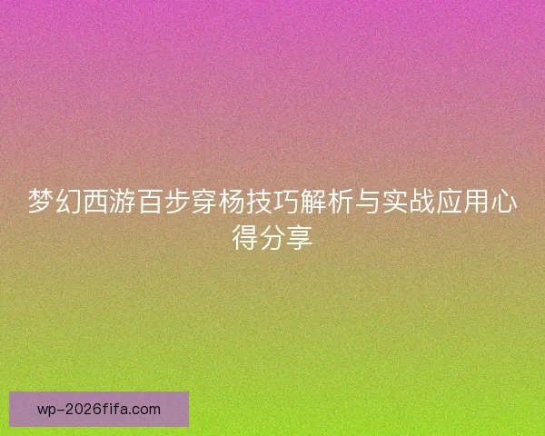 梦幻西游百步穿杨技巧解析与实战应用心得分享