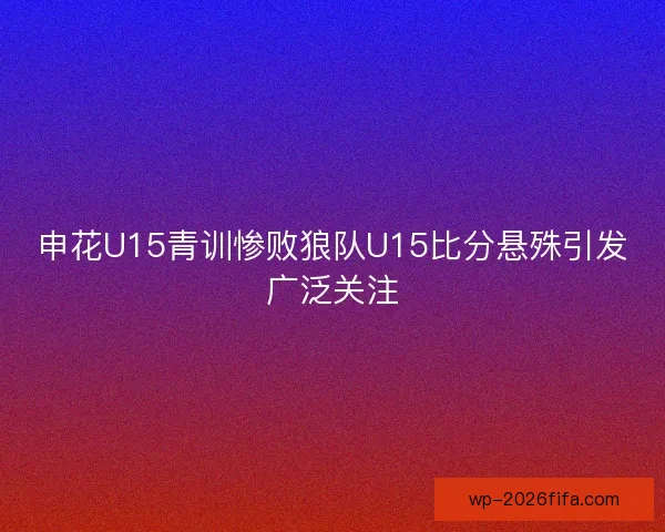 申花U15青训惨败狼队U15比分悬殊引发广泛关注