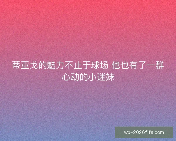 蒂亚戈的魅力不止于球场 他也有了一群心动的小迷妹