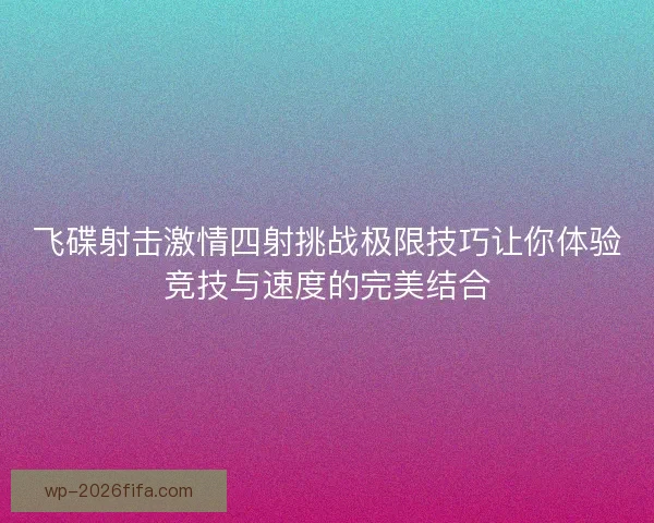 飞碟射击激情四射挑战极限技巧让你体验竞技与速度的完美结合