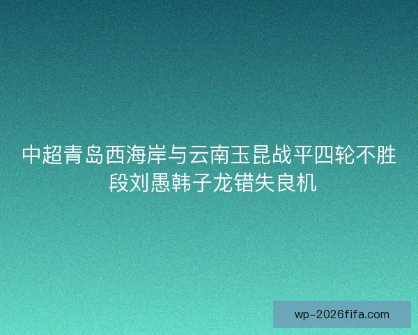 中超青岛西海岸与云南玉昆战平四轮不胜 段刘愚韩子龙错失良机