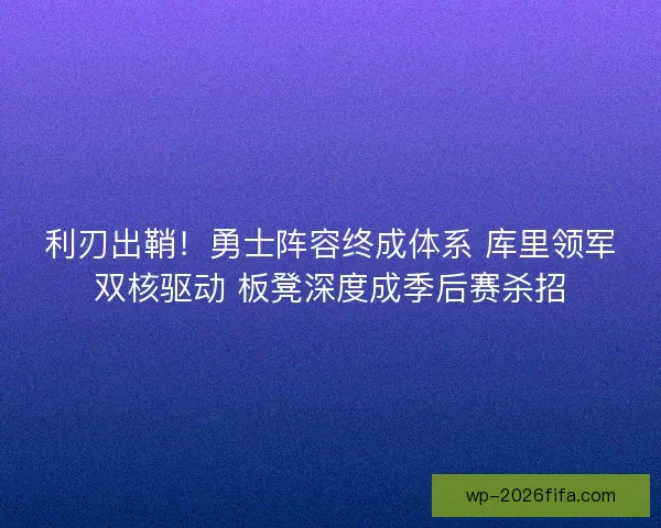 利刃出鞘！勇士阵容终成体系 库里领军双核驱动 板凳深度成季后赛杀招
