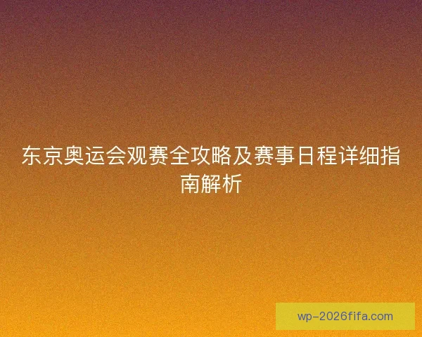 东京奥运会观赛全攻略及赛事日程详细指南解析