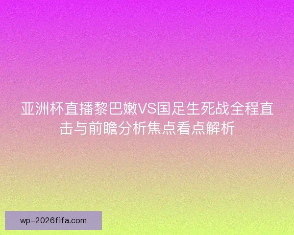 亚洲杯直播黎巴嫩VS国足生死战全程直击与前瞻分析焦点看点解析